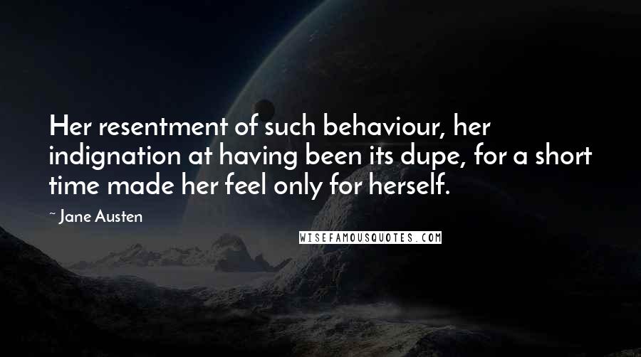 Jane Austen Quotes: Her resentment of such behaviour, her indignation at having been its dupe, for a short time made her feel only for herself.