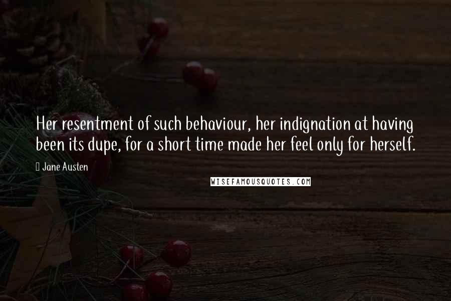 Jane Austen Quotes: Her resentment of such behaviour, her indignation at having been its dupe, for a short time made her feel only for herself.