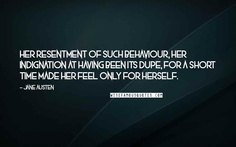 Jane Austen Quotes: Her resentment of such behaviour, her indignation at having been its dupe, for a short time made her feel only for herself.