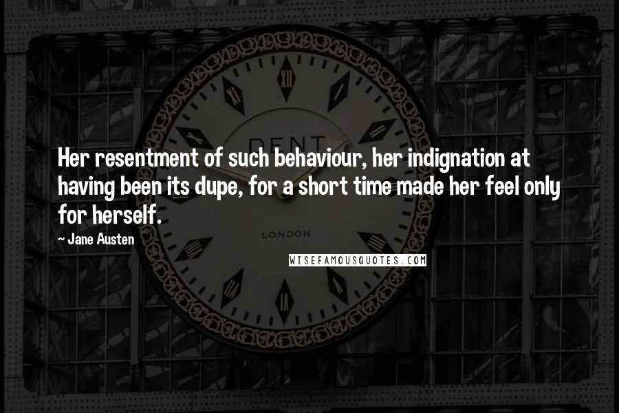 Jane Austen Quotes: Her resentment of such behaviour, her indignation at having been its dupe, for a short time made her feel only for herself.