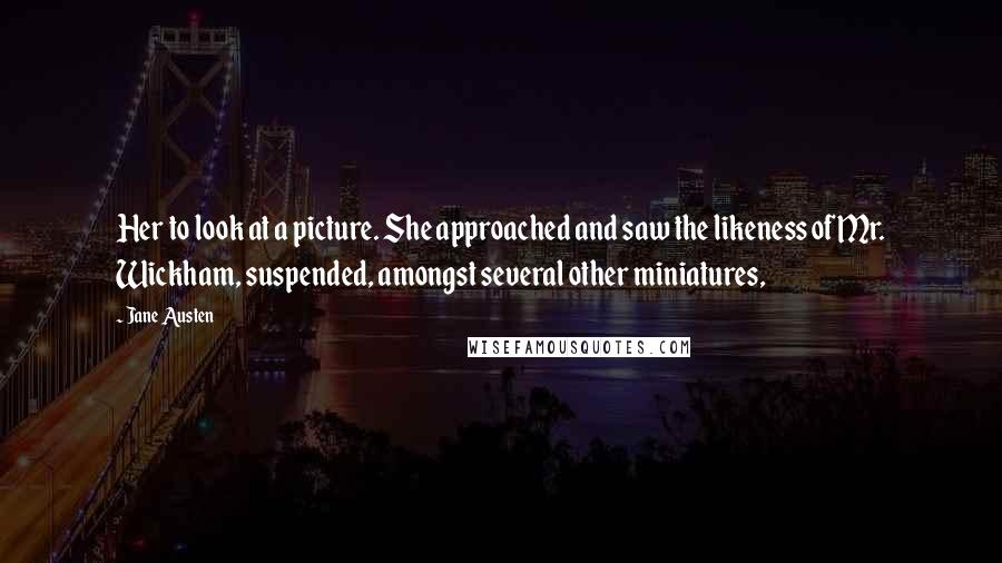 Jane Austen Quotes: Her to look at a picture. She approached and saw the likeness of Mr. Wickham, suspended, amongst several other miniatures,