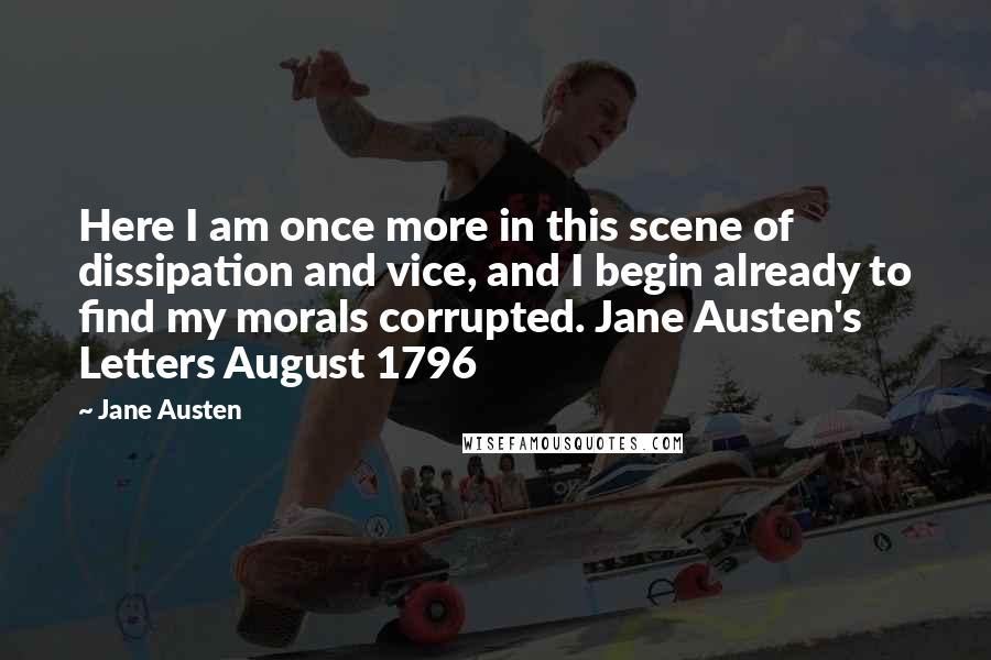 Jane Austen Quotes: Here I am once more in this scene of dissipation and vice, and I begin already to find my morals corrupted. Jane Austen's Letters August 1796