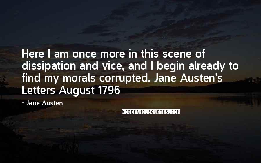 Jane Austen Quotes: Here I am once more in this scene of dissipation and vice, and I begin already to find my morals corrupted. Jane Austen's Letters August 1796