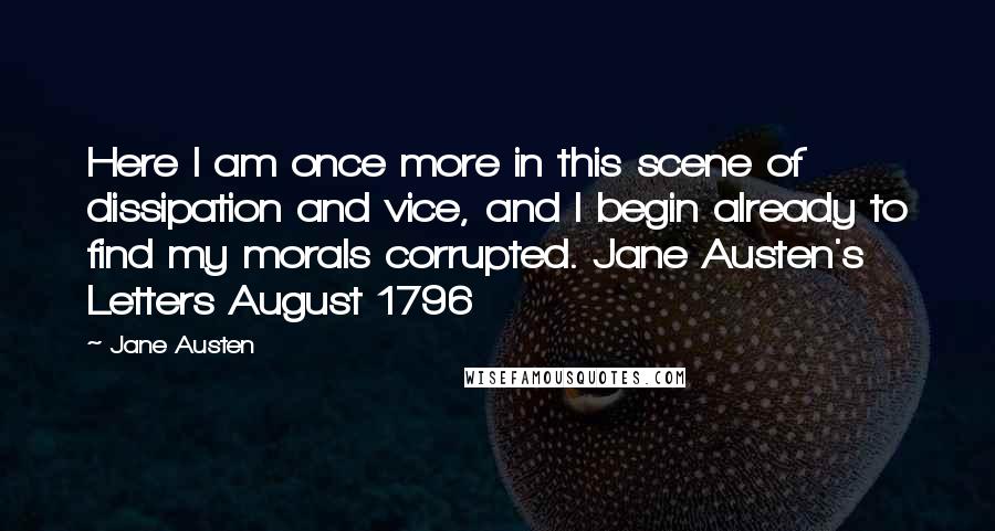 Jane Austen Quotes: Here I am once more in this scene of dissipation and vice, and I begin already to find my morals corrupted. Jane Austen's Letters August 1796