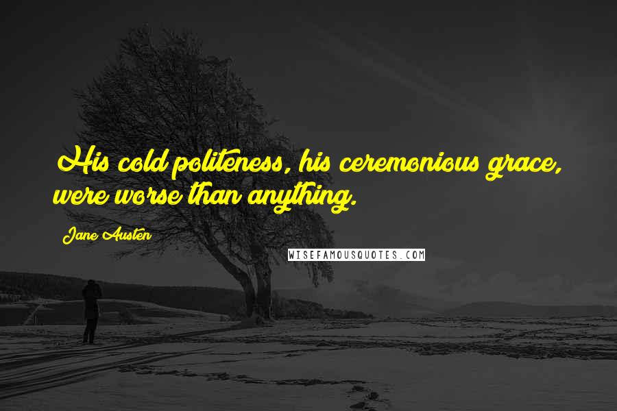 Jane Austen Quotes: His cold politeness, his ceremonious grace, were worse than anything.