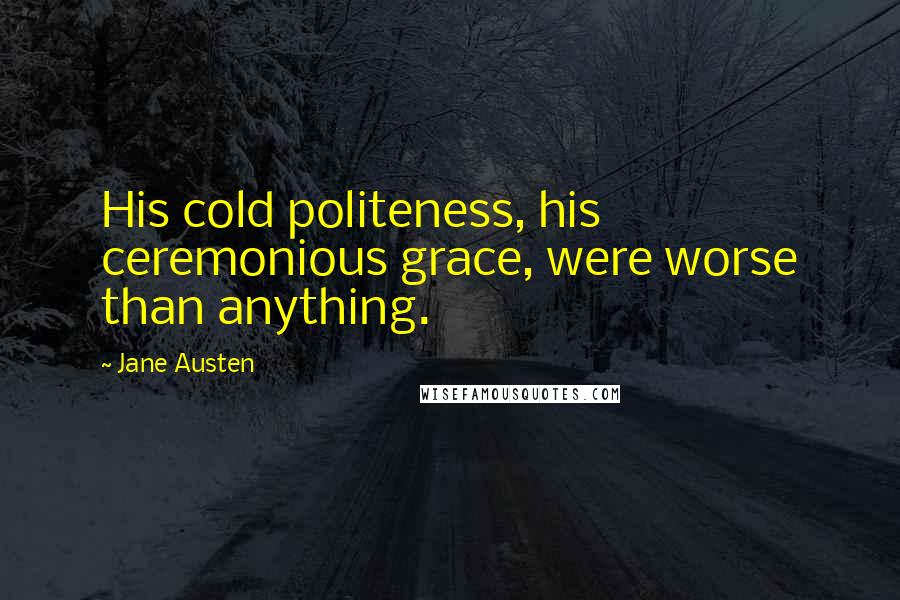 Jane Austen Quotes: His cold politeness, his ceremonious grace, were worse than anything.