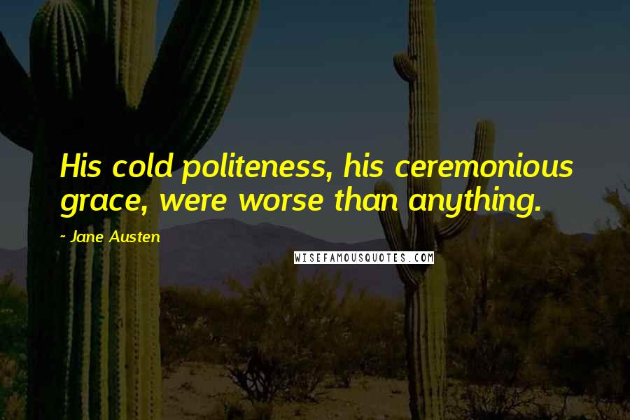 Jane Austen Quotes: His cold politeness, his ceremonious grace, were worse than anything.