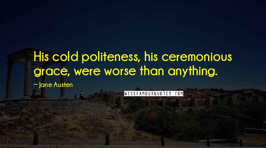 Jane Austen Quotes: His cold politeness, his ceremonious grace, were worse than anything.