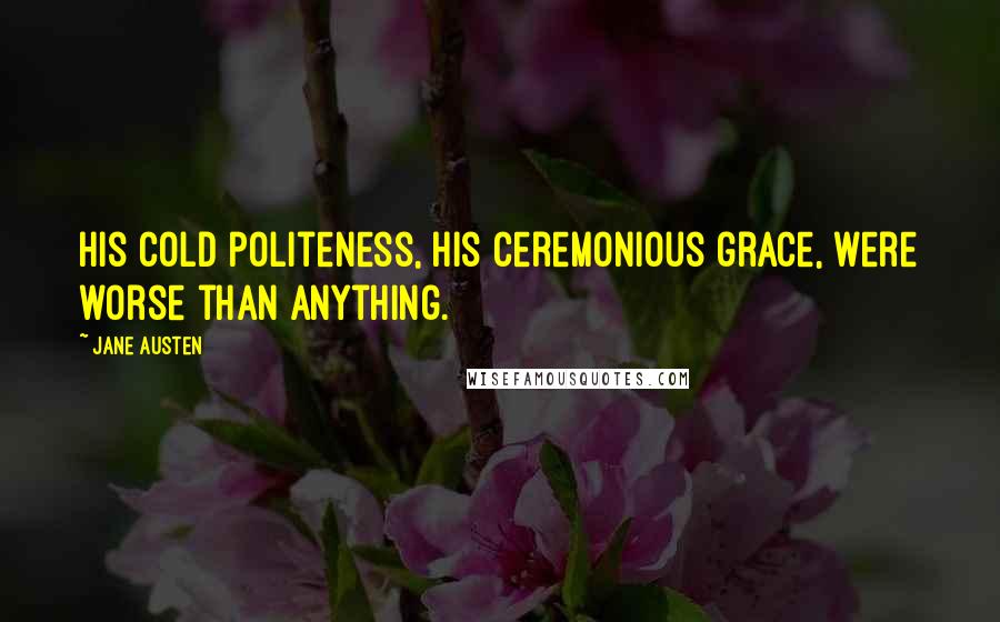 Jane Austen Quotes: His cold politeness, his ceremonious grace, were worse than anything.