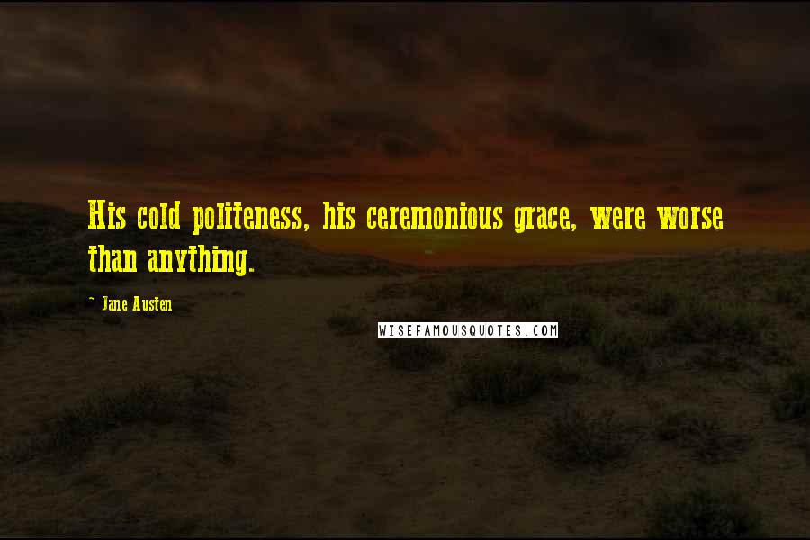 Jane Austen Quotes: His cold politeness, his ceremonious grace, were worse than anything.