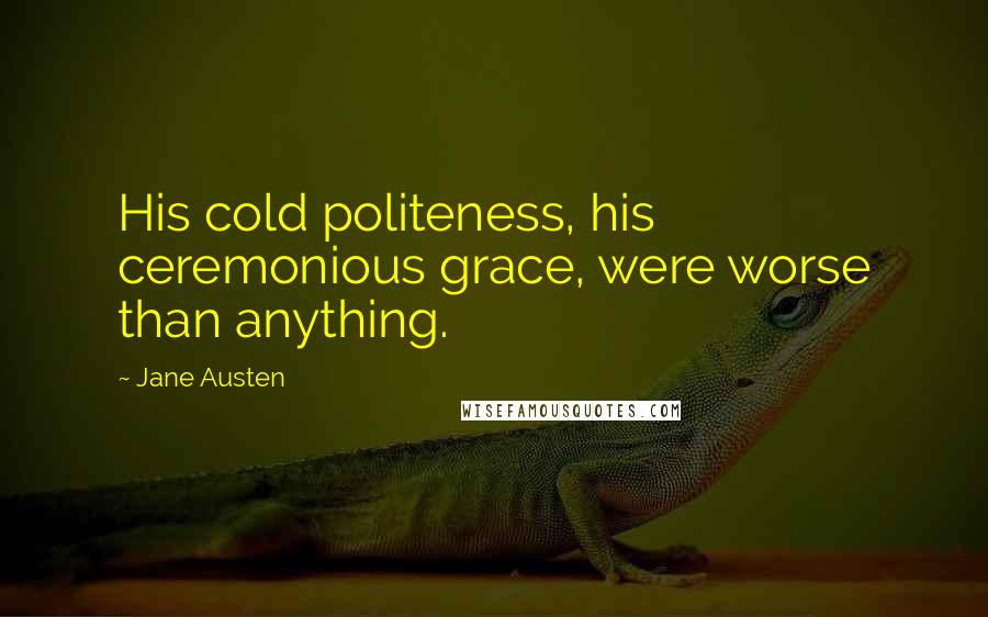 Jane Austen Quotes: His cold politeness, his ceremonious grace, were worse than anything.