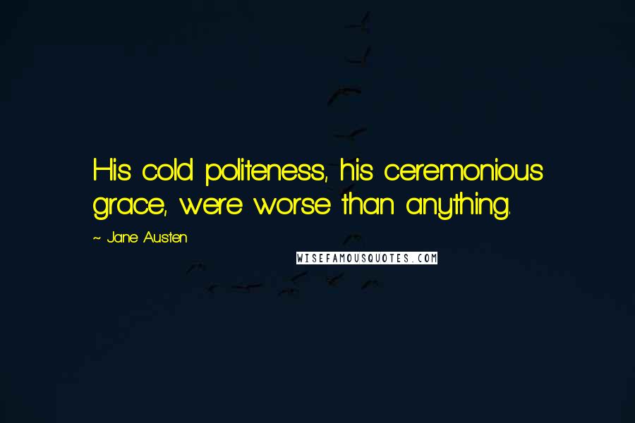 Jane Austen Quotes: His cold politeness, his ceremonious grace, were worse than anything.