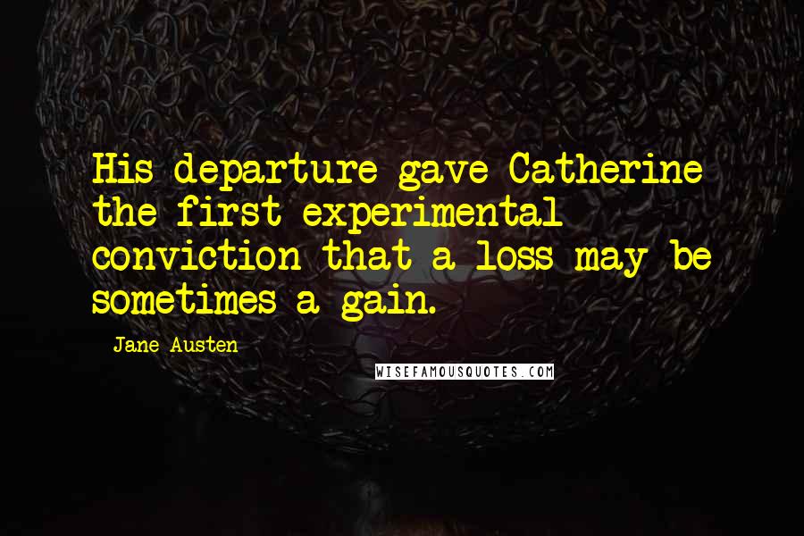 Jane Austen Quotes: His departure gave Catherine the first experimental conviction that a loss may be sometimes a gain.