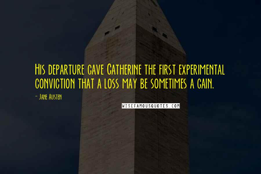 Jane Austen Quotes: His departure gave Catherine the first experimental conviction that a loss may be sometimes a gain.