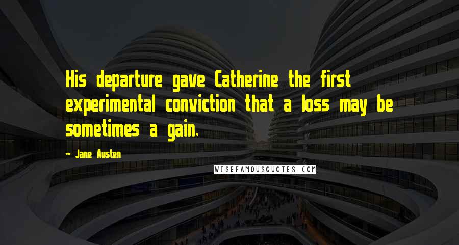 Jane Austen Quotes: His departure gave Catherine the first experimental conviction that a loss may be sometimes a gain.