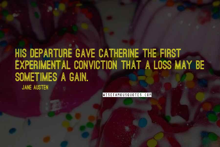 Jane Austen Quotes: His departure gave Catherine the first experimental conviction that a loss may be sometimes a gain.