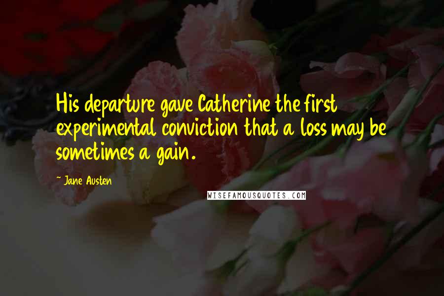Jane Austen Quotes: His departure gave Catherine the first experimental conviction that a loss may be sometimes a gain.