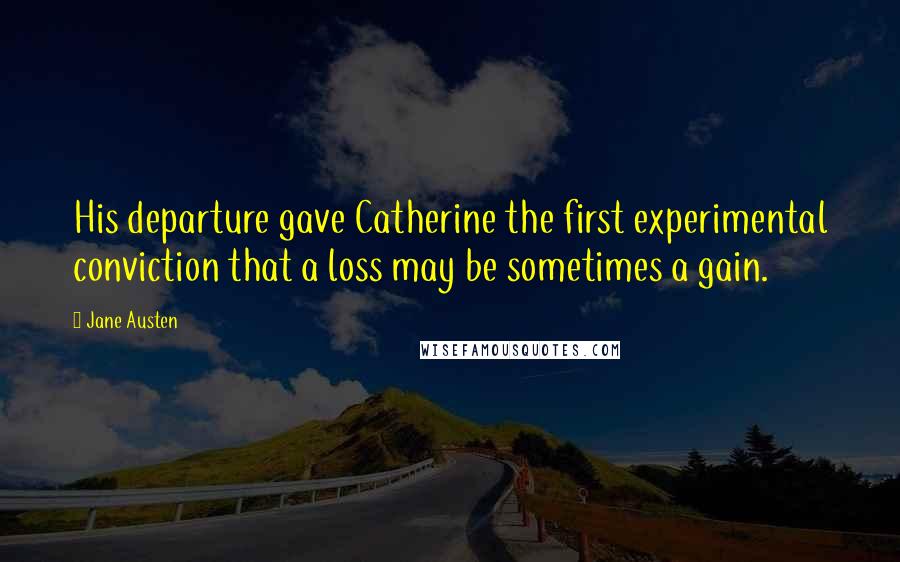 Jane Austen Quotes: His departure gave Catherine the first experimental conviction that a loss may be sometimes a gain.