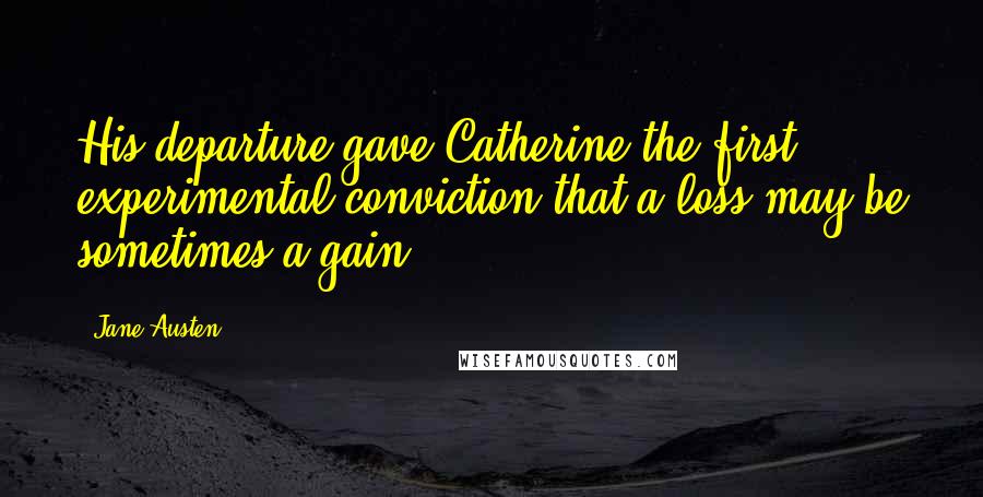 Jane Austen Quotes: His departure gave Catherine the first experimental conviction that a loss may be sometimes a gain.