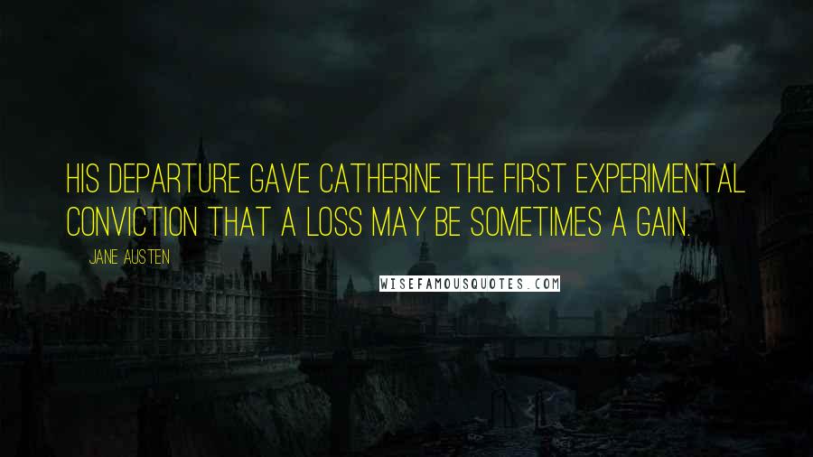 Jane Austen Quotes: His departure gave Catherine the first experimental conviction that a loss may be sometimes a gain.