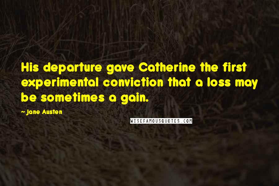 Jane Austen Quotes: His departure gave Catherine the first experimental conviction that a loss may be sometimes a gain.