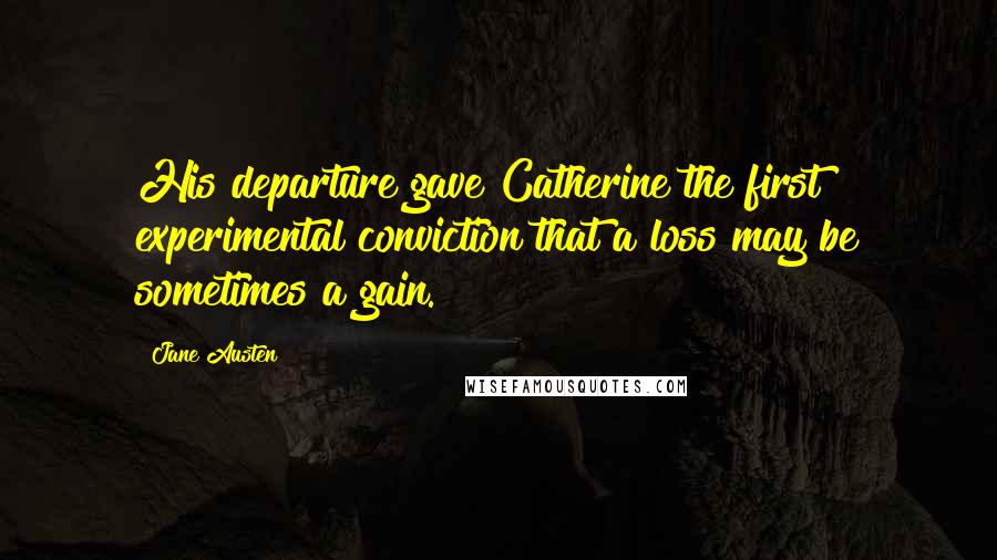 Jane Austen Quotes: His departure gave Catherine the first experimental conviction that a loss may be sometimes a gain.