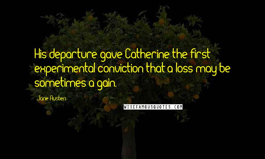 Jane Austen Quotes: His departure gave Catherine the first experimental conviction that a loss may be sometimes a gain.