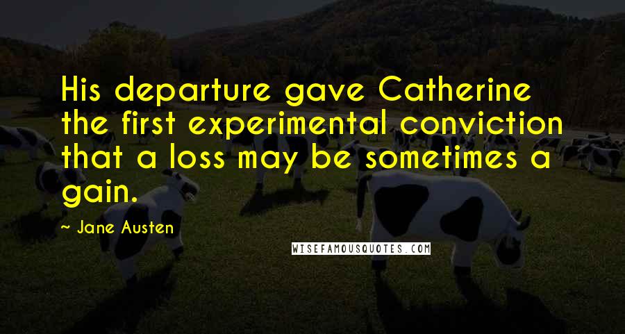 Jane Austen Quotes: His departure gave Catherine the first experimental conviction that a loss may be sometimes a gain.