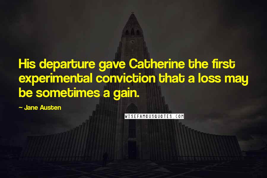 Jane Austen Quotes: His departure gave Catherine the first experimental conviction that a loss may be sometimes a gain.