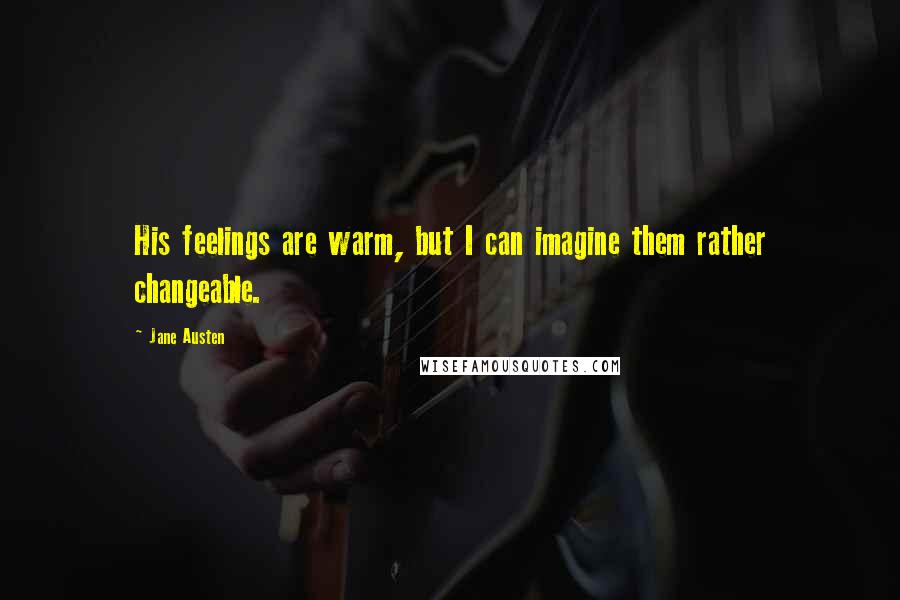 Jane Austen Quotes: His feelings are warm, but I can imagine them rather changeable.