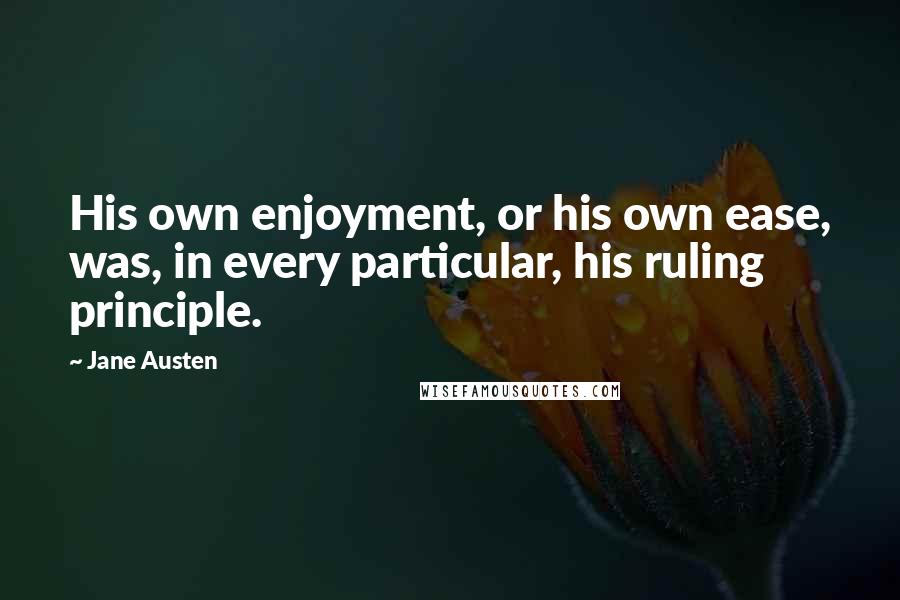Jane Austen Quotes: His own enjoyment, or his own ease, was, in every particular, his ruling principle.