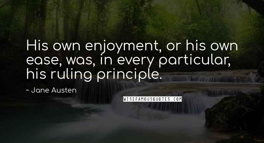 Jane Austen Quotes: His own enjoyment, or his own ease, was, in every particular, his ruling principle.