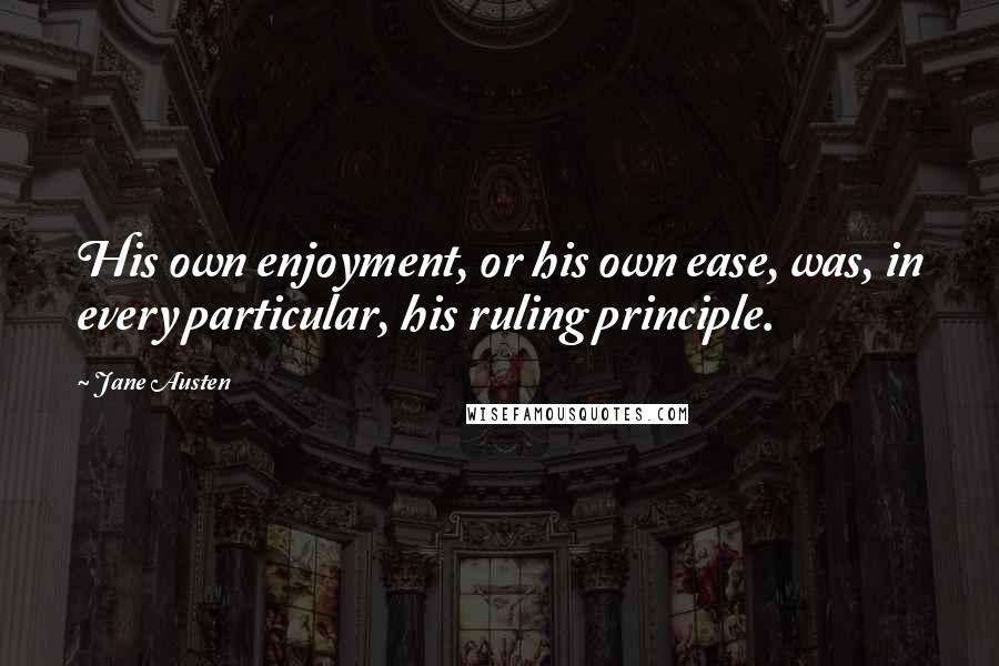 Jane Austen Quotes: His own enjoyment, or his own ease, was, in every particular, his ruling principle.