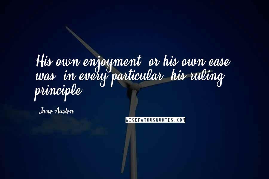 Jane Austen Quotes: His own enjoyment, or his own ease, was, in every particular, his ruling principle.