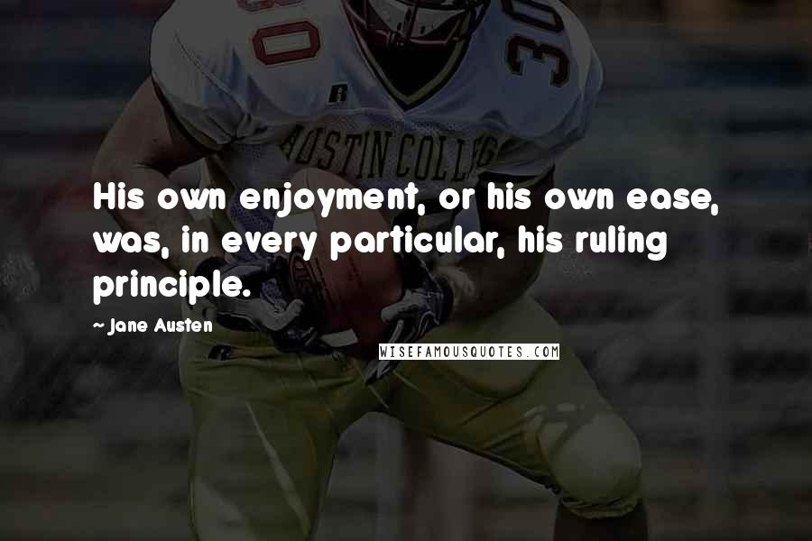 Jane Austen Quotes: His own enjoyment, or his own ease, was, in every particular, his ruling principle.