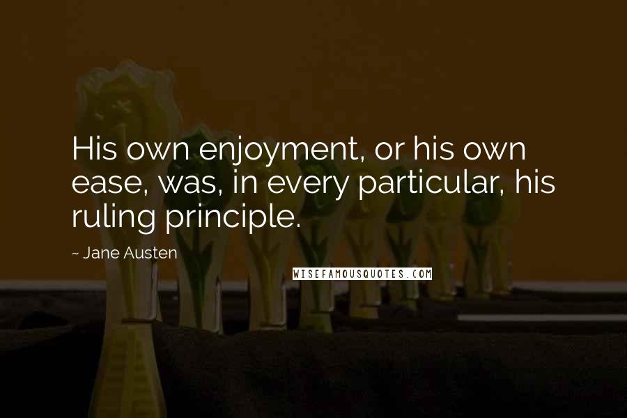 Jane Austen Quotes: His own enjoyment, or his own ease, was, in every particular, his ruling principle.