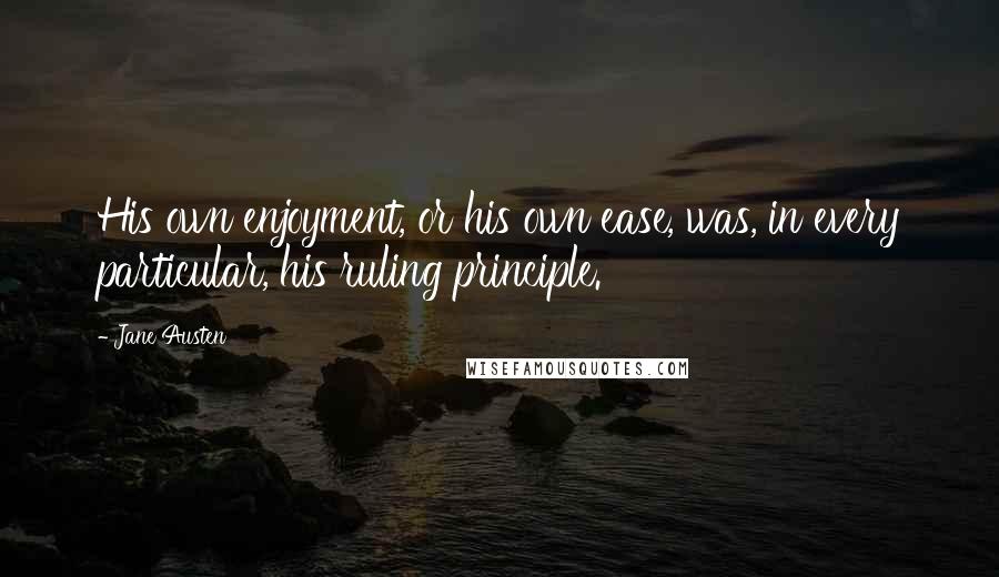 Jane Austen Quotes: His own enjoyment, or his own ease, was, in every particular, his ruling principle.