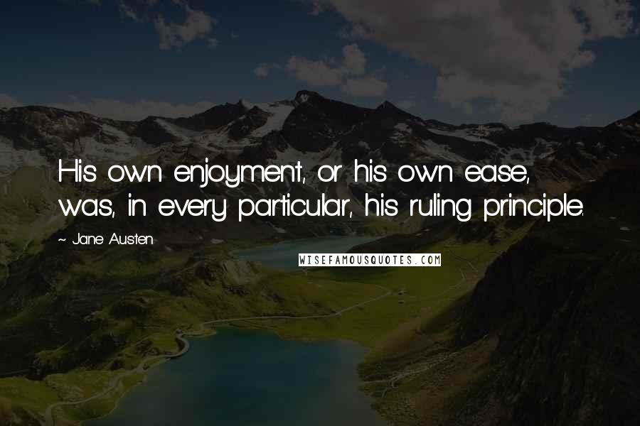 Jane Austen Quotes: His own enjoyment, or his own ease, was, in every particular, his ruling principle.