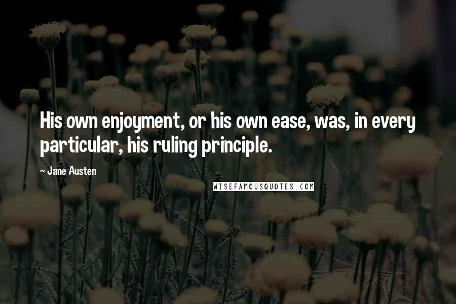 Jane Austen Quotes: His own enjoyment, or his own ease, was, in every particular, his ruling principle.