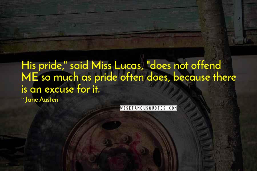 Jane Austen Quotes: His pride," said Miss Lucas, "does not offend ME so much as pride often does, because there is an excuse for it.