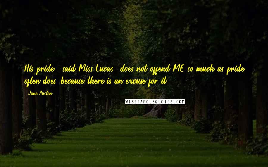 Jane Austen Quotes: His pride," said Miss Lucas, "does not offend ME so much as pride often does, because there is an excuse for it.