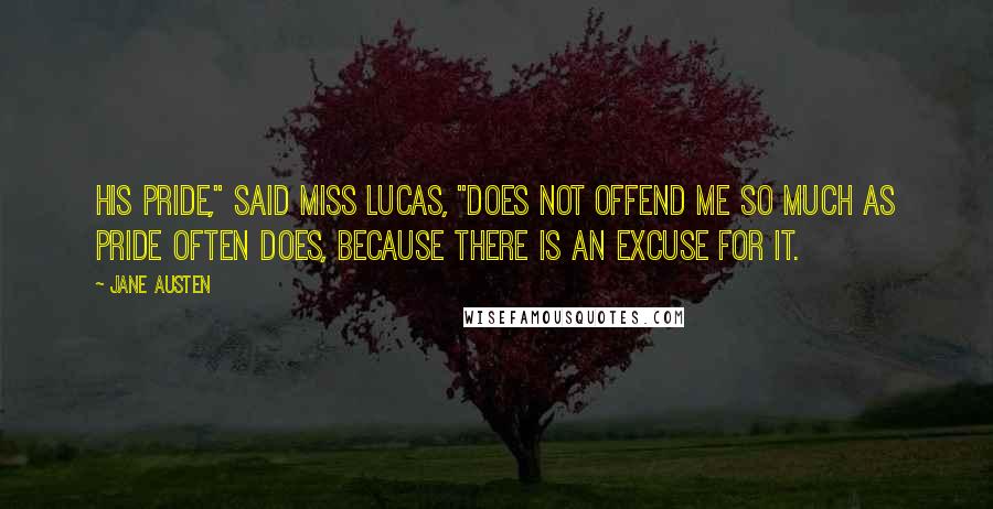 Jane Austen Quotes: His pride," said Miss Lucas, "does not offend ME so much as pride often does, because there is an excuse for it.