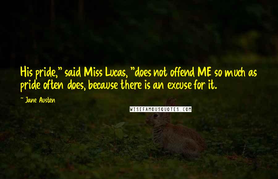 Jane Austen Quotes: His pride," said Miss Lucas, "does not offend ME so much as pride often does, because there is an excuse for it.