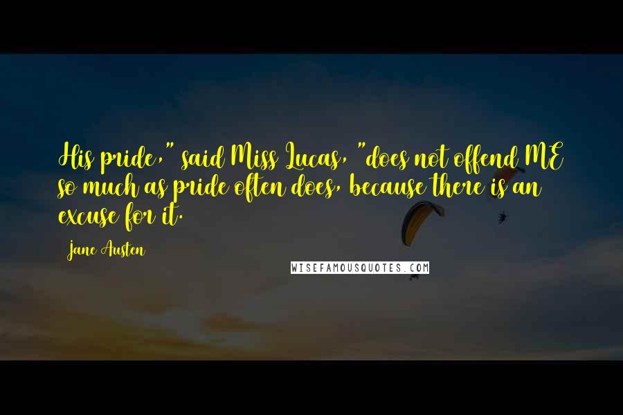 Jane Austen Quotes: His pride," said Miss Lucas, "does not offend ME so much as pride often does, because there is an excuse for it.