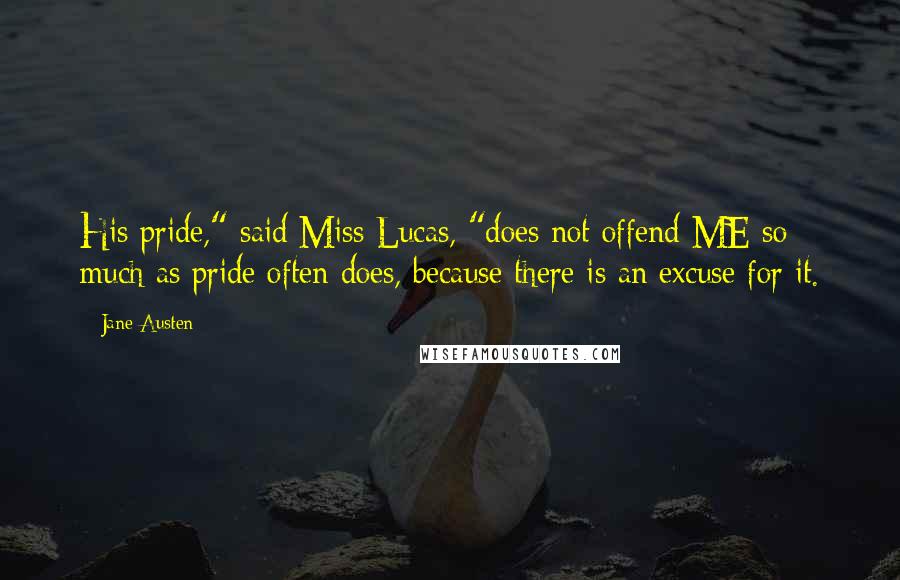 Jane Austen Quotes: His pride," said Miss Lucas, "does not offend ME so much as pride often does, because there is an excuse for it.
