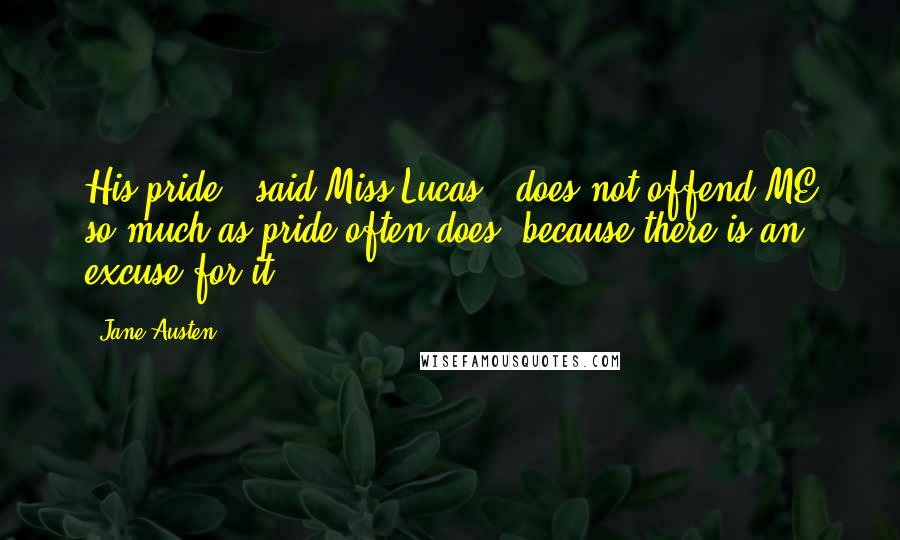 Jane Austen Quotes: His pride," said Miss Lucas, "does not offend ME so much as pride often does, because there is an excuse for it.