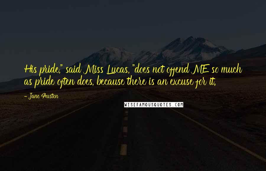 Jane Austen Quotes: His pride," said Miss Lucas, "does not offend ME so much as pride often does, because there is an excuse for it.