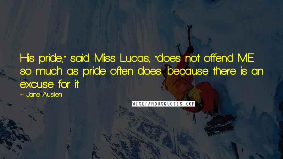 Jane Austen Quotes: His pride," said Miss Lucas, "does not offend ME so much as pride often does, because there is an excuse for it.