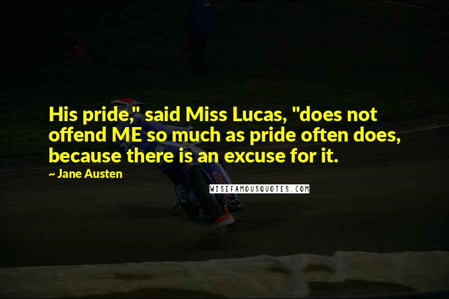 Jane Austen Quotes: His pride," said Miss Lucas, "does not offend ME so much as pride often does, because there is an excuse for it.
