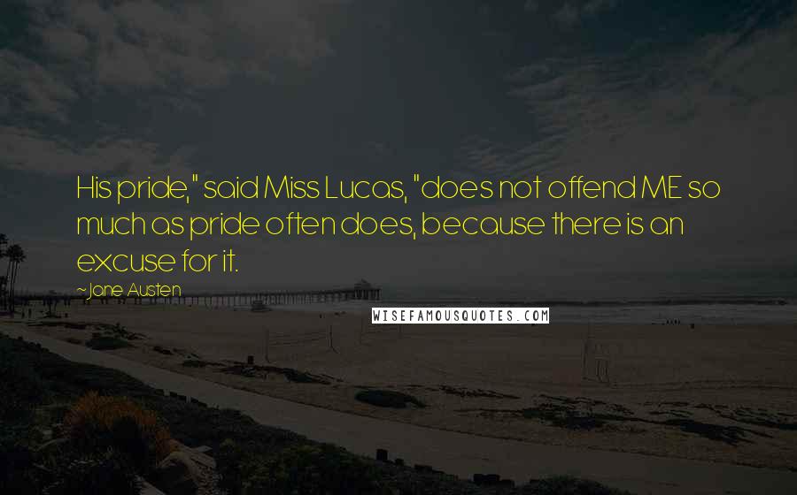 Jane Austen Quotes: His pride," said Miss Lucas, "does not offend ME so much as pride often does, because there is an excuse for it.